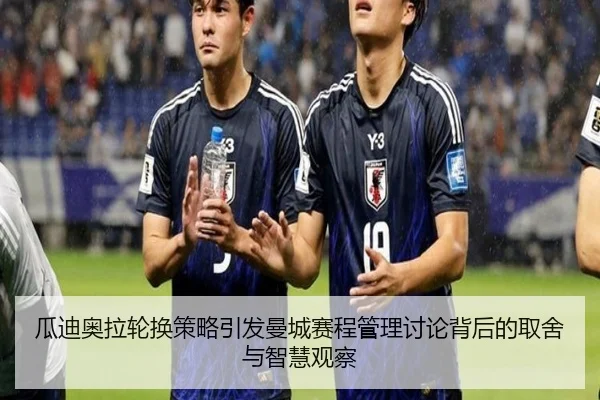 瓜迪奥拉轮换策略引发曼城赛程管理讨论背后的取舍与智慧观察