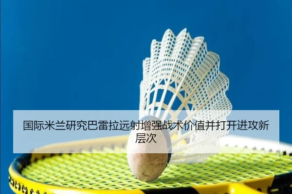 国际米兰研究巴雷拉远射增强战术价值并打开进攻新层次