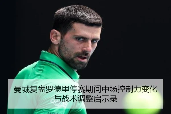 曼城复盘罗德里停赛期间中场控制力变化与战术调整启示录