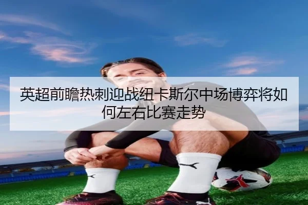 英超前瞻热刺迎战纽卡斯尔中场博弈将如何左右比赛走势