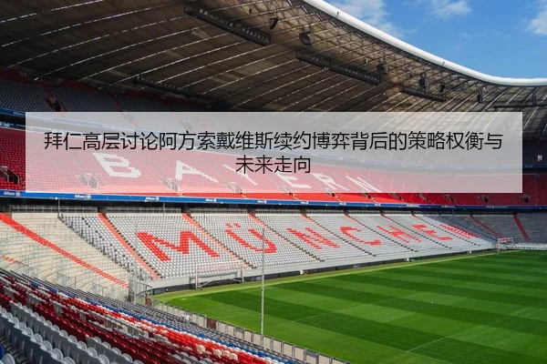 拜仁高层讨论阿方索戴维斯续约博弈背后的策略权衡与未来走向