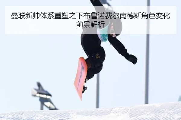 曼联新帅体系重塑之下布鲁诺费尔南德斯角色变化前景解析