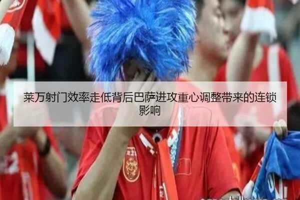 莱万射门效率走低背后巴萨进攻重心调整带来的连锁影响