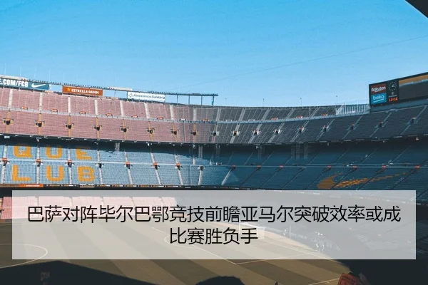 巴萨对阵毕尔巴鄂竞技前瞻亚马尔突破效率或成比赛胜负手